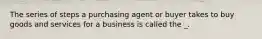 The series of steps a purchasing agent or buyer takes to buy goods and services for a business is called the _.