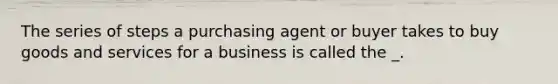 The series of steps a purchasing agent or buyer takes to buy goods and services for a business is called the _.