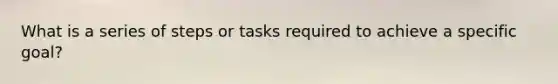 What is a series of steps or tasks required to achieve a specific goal?