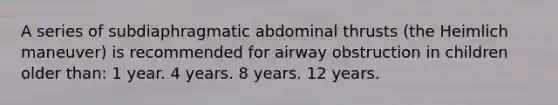 A series of subdiaphragmatic abdominal thrusts (the Heimlich maneuver) is recommended for airway obstruction in children older than: 1 year. 4 years. 8 years. 12 years.