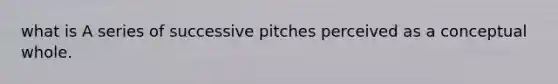 what is A series of successive pitches perceived as a conceptual whole.