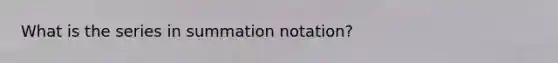 What is the series in summation notation?