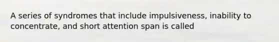 A series of syndromes that include impulsiveness, inability to concentrate, and short attention span is called