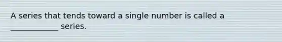 A series that tends toward a single number is called a ____________ series.