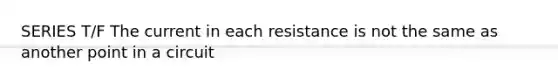 SERIES T/F The current in each resistance is not the same as another point in a circuit