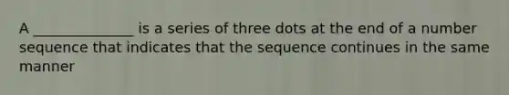 A ______________ is a series of three dots at the end of a number sequence that indicates that the sequence continues in the same manner