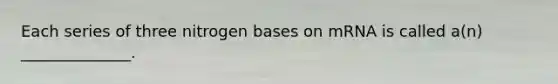 Each series of three nitrogen bases on mRNA is called a(n) ______________.