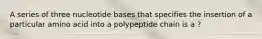 A series of three nucleotide bases that specifies the insertion of a particular amino acid into a polypeptide chain is a ?