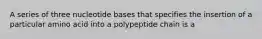 A series of three nucleotide bases that specifies the insertion of a particular amino acid into a polypeptide chain is a