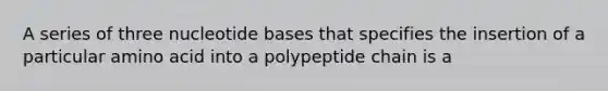 A series of three nucleotide bases that specifies the insertion of a particular amino acid into a polypeptide chain is a