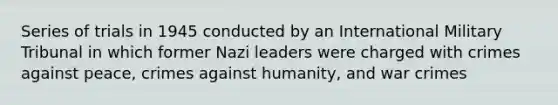 Series of trials in 1945 conducted by an International Military Tribunal in which former Nazi leaders were charged with crimes against peace, crimes against humanity, and war crimes