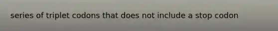 series of triplet codons that does not include a stop codon