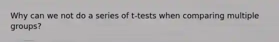 Why can we not do a series of t-tests when comparing multiple groups?