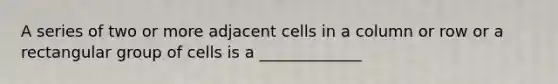 A series of two or more adjacent cells in a column or row or a rectangular group of cells is a _____________