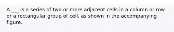 A ___ is a series of two or more adjacent cells in a column or row or a rectangular group of cell, as shown in the accompanying figure.