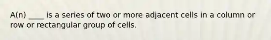 A(n) ____ is a series of two or more adjacent cells in a column or row or rectangular group of cells.