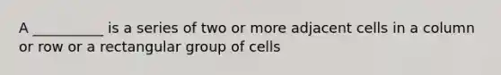 A __________ is a series of two or more adjacent cells in a column or row or a rectangular group of cells