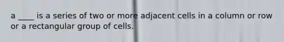 a ____ is a series of two or more adjacent cells in a column or row or a rectangular group of cells.