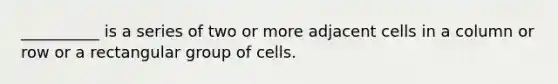 __________ is a series of two or more adjacent cells in a column or row or a rectangular group of cells.