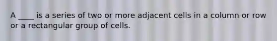 A ____ is a series of two or more adjacent cells in a column or row or a rectangular group of cells.