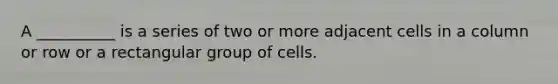 A __________ is a series of two or more adjacent cells in a column or row or a rectangular group of cells.