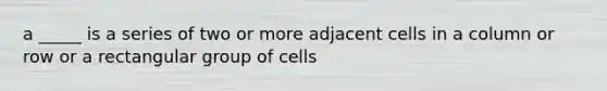 a _____ is a series of two or more adjacent cells in a column or row or a rectangular group of cells