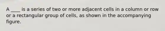 A ____ is a series of two or more adjacent cells in a column or row or a rectangular group of cells, as shown in the accompanying figure.