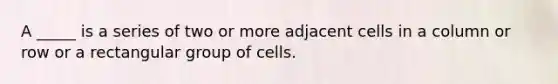 A _____ is a series of two or more adjacent cells in a column or row or a rectangular group of cells.