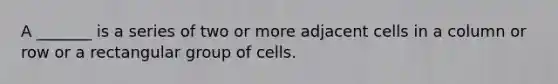 A _______ is a series of two or more adjacent cells in a column or row or a rectangular group of cells.