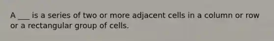 A ___ is a series of two or more adjacent cells in a column or row or a rectangular group of cells.