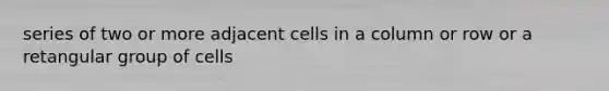 series of two or more adjacent cells in a column or row or a retangular group of cells