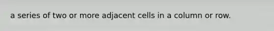 a series of two or more adjacent cells in a column or row.