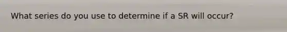 What series do you use to determine if a SR will occur?