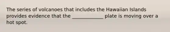 The series of volcanoes that includes the Hawaiian Islands provides evidence that the _____________ plate is moving over a hot spot.