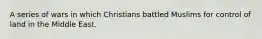 A series of wars in which Christians battled Muslims for control of land in the Middle East.