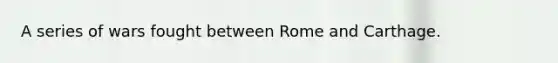 A series of wars fought between Rome and Carthage.