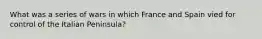 What was a series of wars in which France and Spain vied for control of the Italian Peninsula?