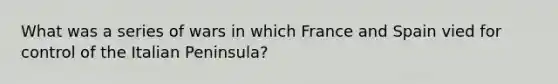 What was a series of wars in which France and Spain vied for control of the Italian Peninsula?