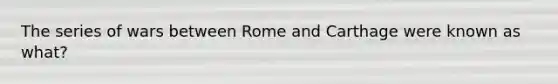 The series of wars between Rome and Carthage were known as what?