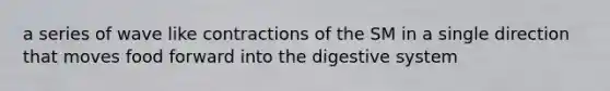 a series of wave like contractions of the SM in a single direction that moves food forward into the digestive system