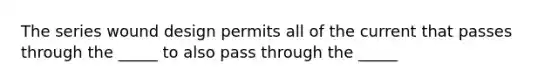 The series wound design permits all of the current that passes through the _____ to also pass through the _____