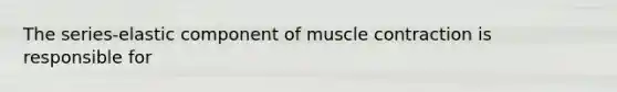 The series-elastic component of <a href='https://www.questionai.com/knowledge/k0LBwLeEer-muscle-contraction' class='anchor-knowledge'>muscle contraction</a> is responsible for