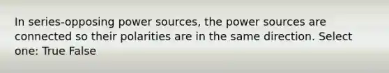 In series-opposing power sources, the power sources are connected so their polarities are in the same direction. Select one: True False