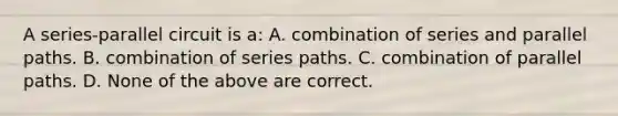 A series-parallel circuit is a: A. combination of series and parallel paths. B. combination of series paths. C. combination of parallel paths. D. None of the above are correct.