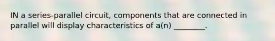 IN a series-parallel circuit, components that are connected in parallel will display characteristics of a(n) ________.