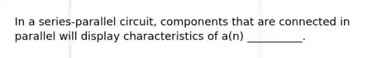 In a series-parallel circuit, components that are connected in parallel will display characteristics of a(n) __________.