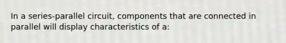 In a series-parallel circuit, components that are connected in parallel will display characteristics of a: