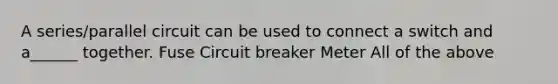 A series/parallel circuit can be used to connect a switch and a______ together. Fuse Circuit breaker Meter All of the above