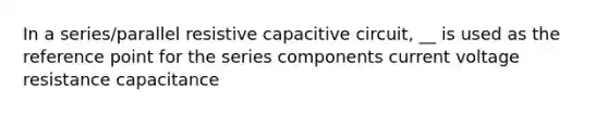 In a series/parallel resistive capacitive circuit, __ is used as the reference point for the series components current voltage resistance capacitance