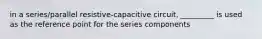 in a series/parallel resistive-capacitive circuit, _________ is used as the reference point for the series components